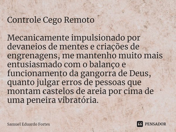 Controle Cego Remoto ⁠Mecanicamente impulsionado por devaneios de mentes e criações de engrenagens, me mantenho muito mais entusiasmado com o balanço e funciona... Frase de Samuel Eduardo Fortes.