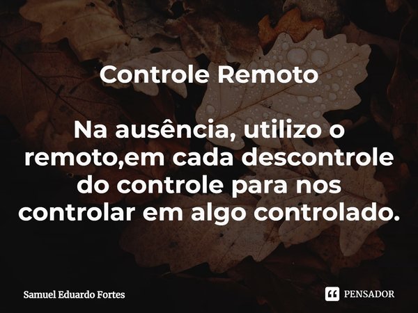⁠Controle Remoto Na ausência, utilizo o remoto,em cada descontrole do controle para nos controlar em algo controlado.... Frase de Samuel Eduardo Fortes.