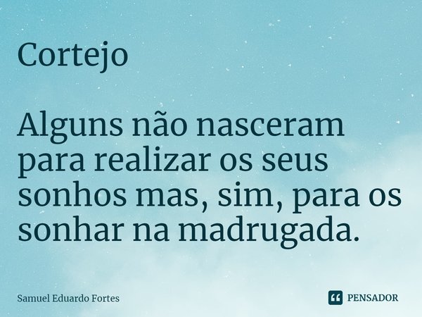 ⁠Cortejo Alguns não nasceram para realizar os seus sonhos mas, sim, para os sonhar na madrugada.... Frase de Samuel Eduardo Fortes.