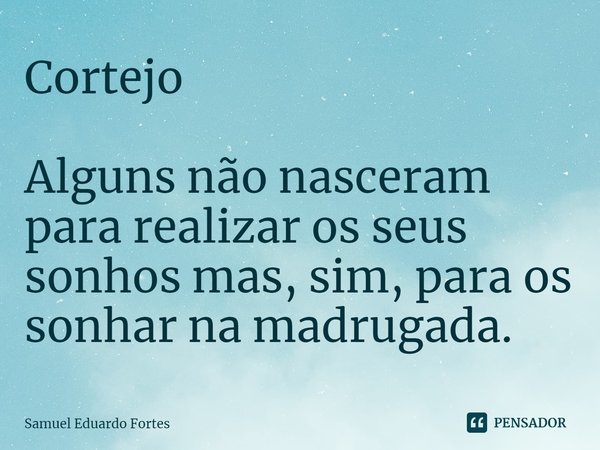 ⁠Cortejo Alguns não nasceram para realizar os seus sonhos mas, sim, para os sonhar na madrugada.... Frase de Samuel Eduardo Fortes.