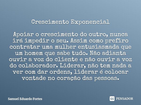 Crescimento Exponencial ⁠Apoiar o crescimento do outro, nunca irá impedir o seu. Assim como prefiro contratar uma mulher entusiasmada que um homem que sabe tudo... Frase de Samuel Eduardo Fortes.