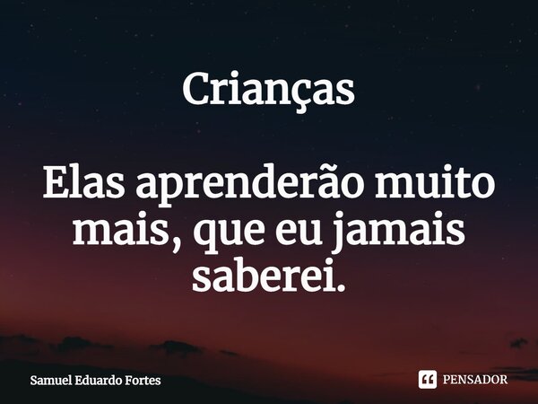 Crianças ⁠Elas aprenderão muito mais, que eu jamais saberei.... Frase de Samuel Eduardo Fortes.