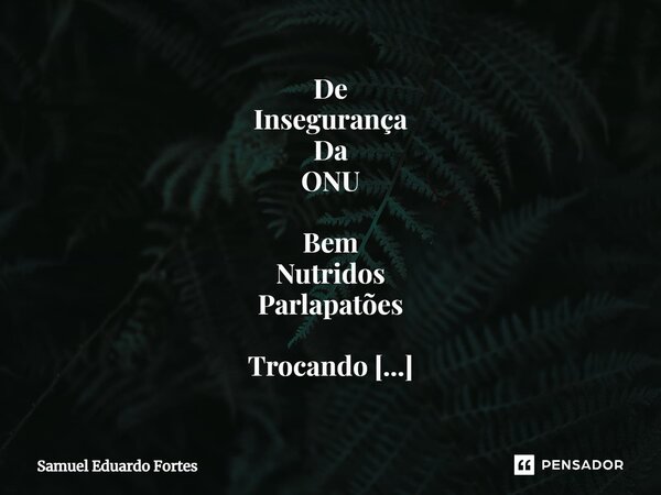 ⁠De Insegurança Da ONU Bem Nutridos Parlapatões Trocando Parlapatices Vidas Escoando Pelo Ralo Quando Tudo for pedra Atire A primeira flor... Frase de Samuel Eduardo Fortes.