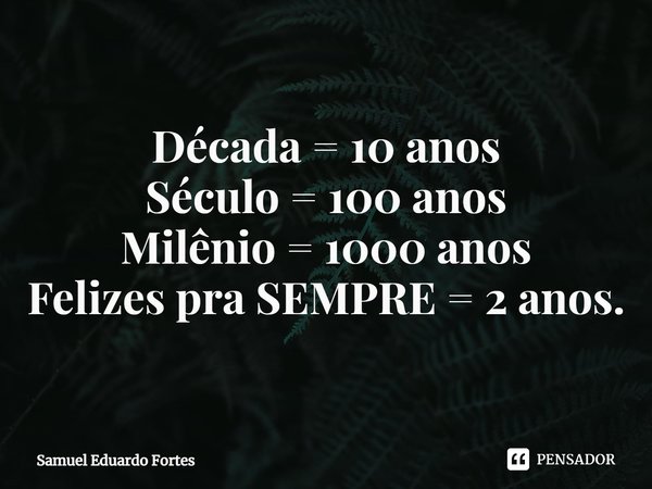 ⁠Década = 10 anos
Século = 100 anos
Milênio = 1000 anos
Felizes pra SEMPRE = 2 anos.... Frase de Samuel Eduardo Fortes.