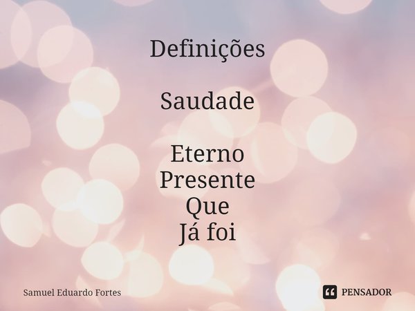 Definições Saudade
Eterno
Presente
Que
Já foi... Frase de Samuel Eduardo Fortes.