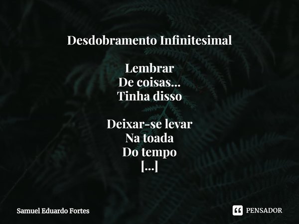 Desdobramento Infinitesimal ⁠Lembrar De coisas... Tinha disso Deixar-se levar Na toada Do tempo Perenizar Jeito fácil De eternizar Reviver sonhos Cujo pesadelo ... Frase de Samuel Eduardo Fortes.