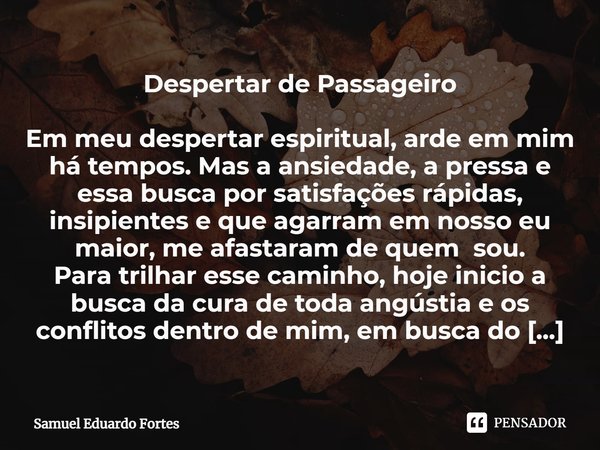 Despertar de Passageiro Em ⁠meu despertar espiritual, arde em mim há tempos. Mas a ansiedade, a pressa e essa busca por satisfações rápidas, insipientes e que a... Frase de Samuel Eduardo Fortes.