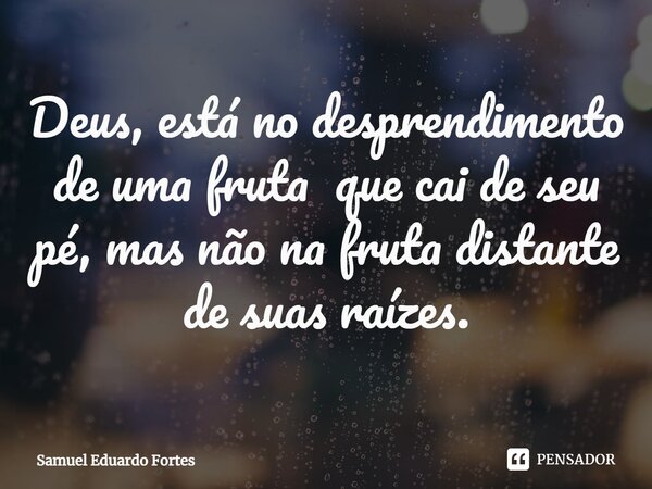 ⁠Deus, está no desprendimento de uma fruta que cai de seu pé, mas não na fruta distante de suas raízes.... Frase de Samuel Eduardo Fortes.