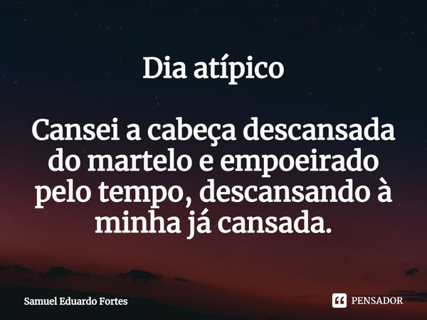 ⁠Dia atípico Cansei a cabeça descansada do martelo e empoeirado pelo tempo, descansando à minha já cansada.... Frase de Samuel Eduardo Fortes.