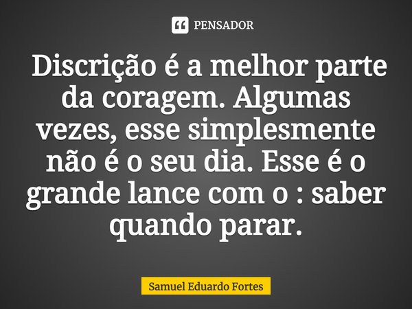 ⁠ Discrição é a melhor parte da coragem. Algumas vezes, esse simplesmente não é o seu dia. Esse é o grande lance com o : saber quando parar.... Frase de Samuel Eduardo Fortes.