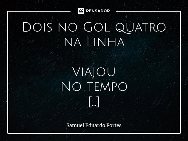 Dois no Gol quatro na Linha Viajou No tempo Tempo É bão De viajá Viajou Até Ouro Preto Tempo Que Morava lá Campim De ranca Do Quebra-côco Tava Todo mundo Lá... Frase de Samuel Eduardo Fortes.