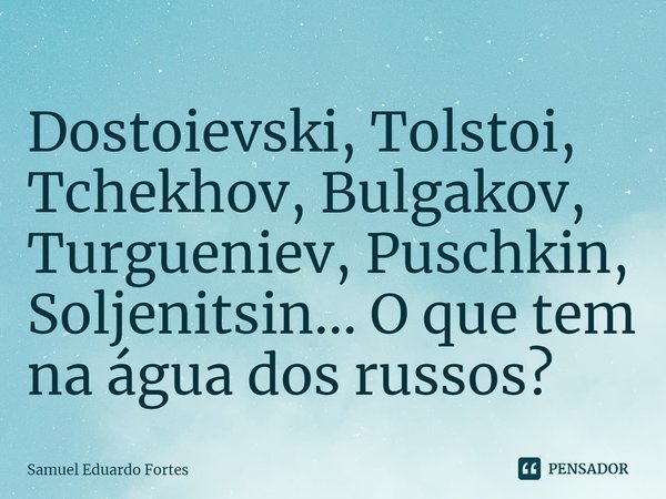 ⁠Dostoievski, Tolstoi, Tchekhov, Bulgakov, Turgueniev, Puschkin, Soljenitsin... O que tem na água dos russos?... Frase de Samuel Eduardo Fortes.