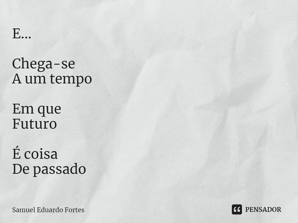 ⁠E... Chega-se
A um tempo Em que
Futuro É coisa
De passado... Frase de Samuel Eduardo Fortes.