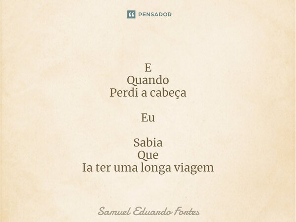 ⁠E Quando Perdi a cabeça Eu Sabia Que Ia ter uma longa viagem... Frase de Samuel Eduardo Fortes.