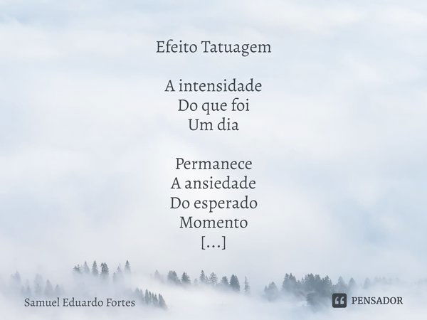 Efeito Tatuagem A intensidade
Do que foi
Um dia Permanece
A ansiedade
Do esperado
Momento A mesma doçura
Do êxtase supremo Promessa ebrisa
De entãomesma Ainda t... Frase de Samuel Eduardo Fortes.