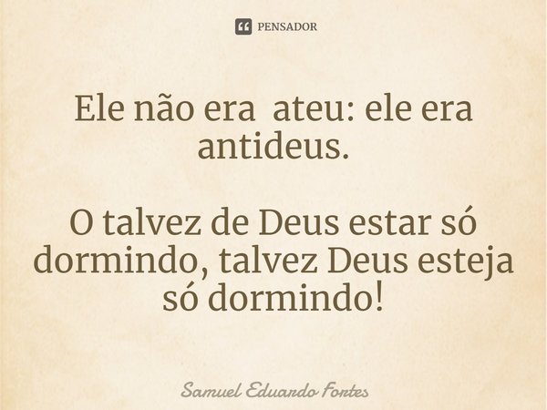 ⁠Ele não era ateu: ele era antideus. O talvez de Deus estar só dormindo, talvez Deus esteja só dormindo!... Frase de Samuel Eduardo Fortes.