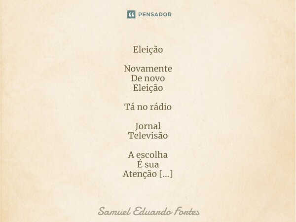 Eleição Novamente De novo Eleição Tá no rádio Jornal Televisão A escolha É sua Atenção Sua arma É Seu voto Tira Deus Da Confusão... Frase de Samuel Eduardo Fortes.