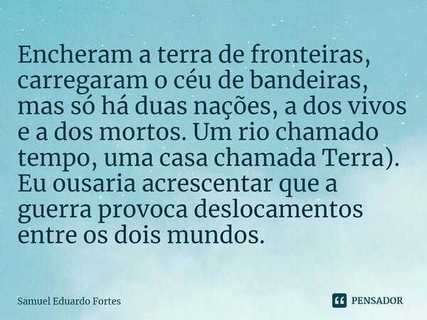 ⁠Encheram a terra de fronteiras, carregaram o céu de bandeiras, mas só há duas nações, a dos vivos e a dos mortos. Um rio chamado tempo, uma casa chamada Terra)... Frase de Samuel Eduardo Fortes.