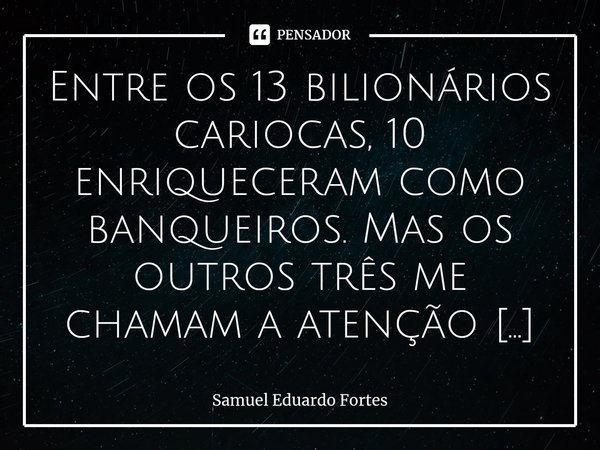 ⁠Entre os 13 bilionários cariocas, 10 enriqueceram como banqueiros. Mas os outros três me chamam a atenção pois enriqueceram astronomicamente durante a pandemia... Frase de Samuel Eduardo Fortes.