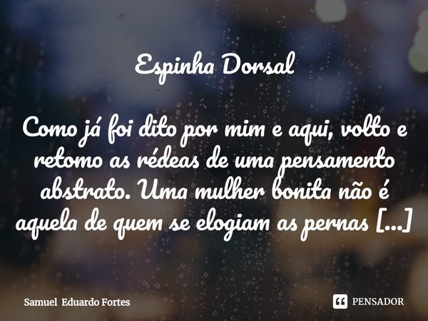 Espinha Dorsal Como já foi dito por mim e aqui, volto e retomo as rédeas de uma pensamento abstrato. Uma mulher bonita não é aquela de quem se elogiam as perna... Frase de Samuel Eduardo Fortes.