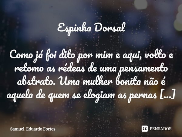 ⁠Espinha Dorsal Como já foi dito por mim e aqui, volto e retomo as rédeas de uma pensamento abstrato. Uma mulher bonita não é aquela de quem se elogiam as perna... Frase de Samuel Eduardo Fortes.