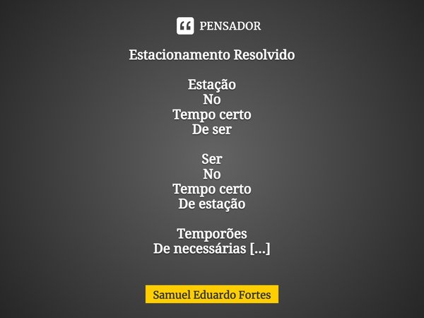 Estacionamento Resolvido Estação
No
Tempo certo
De ser Ser
No
Tempo certo
De estação Temporões
De necessárias
Tolices Lembranças
Que ficam Tempo certo
De viver... Frase de Samuel Eduardo Fortes.