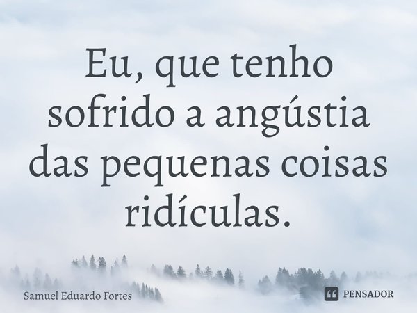 ⁠Eu, que tenho sofrido a angústia das pequenas coisas ridículas.... Frase de Samuel Eduardo Fortes.