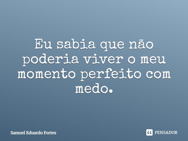 ⁠Eu sabia que não poderia viver o meu momento perfeito com medo.... Frase de Samuel Eduardo Fortes.