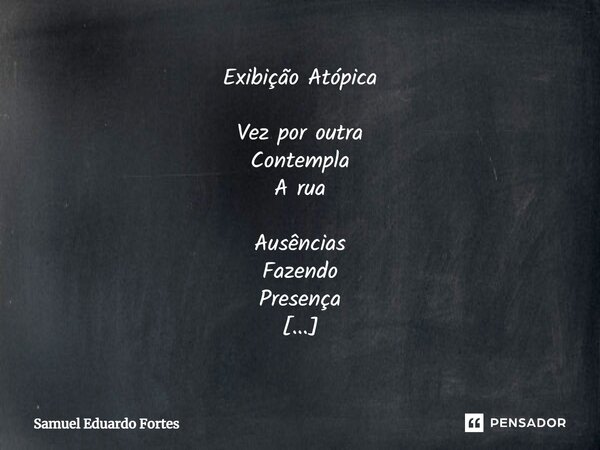 Exibição Atópica Vez por outra Contempla A rua Ausências Fazendo Presença Eternizando O que vai Sendo... Saudade Não se mata!... Frase de Samuel Eduardo Fortes.