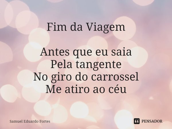 Fim da Viagem ⁠Antes que eu saia Pela tangente No giro do carrossel Me atiro ao céu... Frase de Samuel Eduardo Fortes.