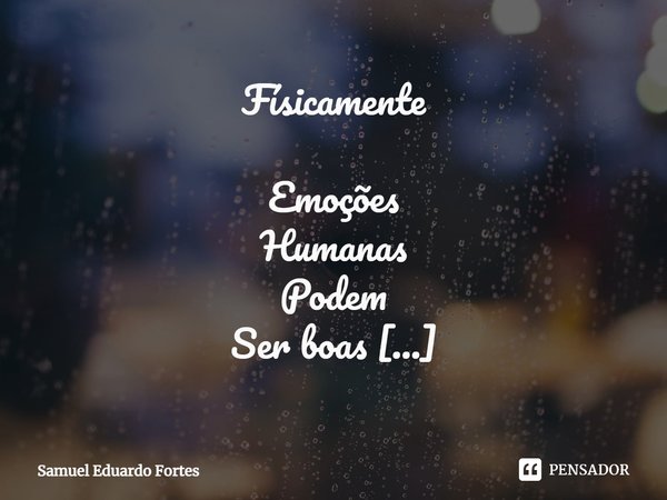 Físicamente Emoções
Humanas
Podem
Ser boas Ou não Realidade
Multifônica Requer
Tudo
Que
Você tem Renovação Um
Despertar
De
Alegria Ou
Não... Frase de Samuel Eduardo Fortes.