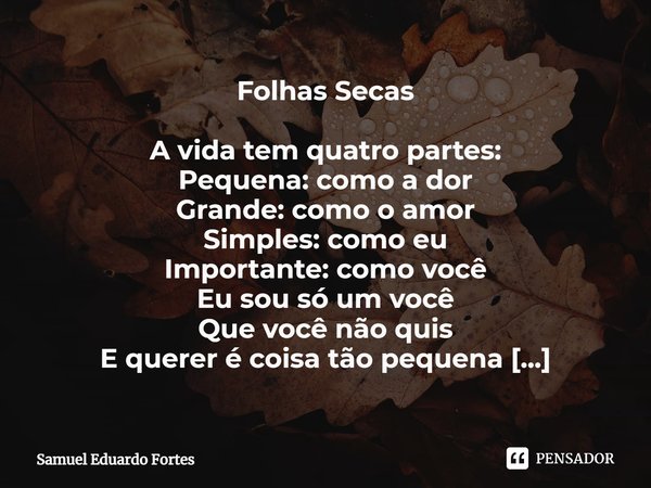 Folhas Secas A vida tem quatro partes:
Pequena: como a dor
Grande: como o amor
Simples: como eu
Importante: como você
Eu sou só um você
Que você não quis
E quer... Frase de Samuel Eduardo Fortes.