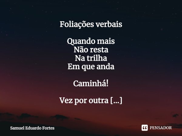 ⁠Foliações verbais Quando mais
Não resta
Na trilha
Em que anda Caminhá! Vez por outra
Na
Sempre ali
Providencial
Pedra
De assuntá Assentá! Matutando
Sempre
Se h... Frase de Samuel Eduardo Fortes.