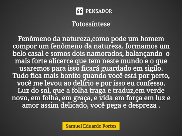 Fotossíntese Fenômeno da natureza,como pode um homem compor um fenômeno da natureza, formamos um belo casal e somos dois namorados, balançando o mais forte alic... Frase de Samuel Eduardo Fortes.