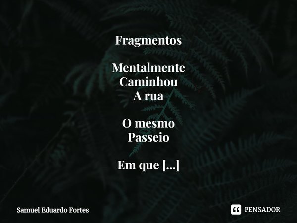 Fragmentos ⁠Mentalmente
Caminhou
A rua O mesmo
Passeio Em que
Pela vez
Primeira Segurou-lhe
As mãos... Frase de Samuel Eduardo Fortes.