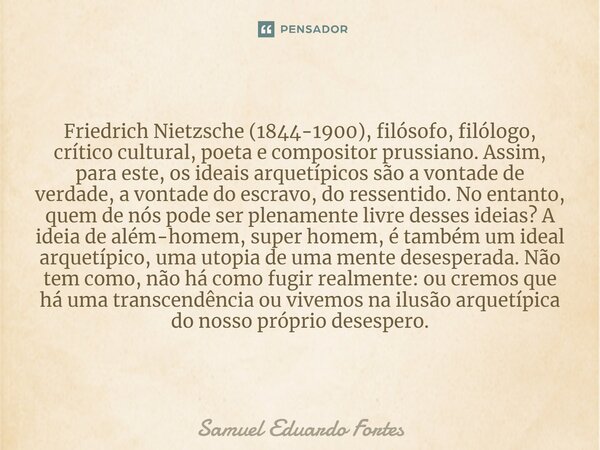 Friedrich Nietzsche (1844-1900), filósofo, filólogo, crítico cultural, poeta e compositor prussiano. Assim, para este, os ideais arquetípicos são a vontade de v... Frase de Samuel Eduardo Fortes.