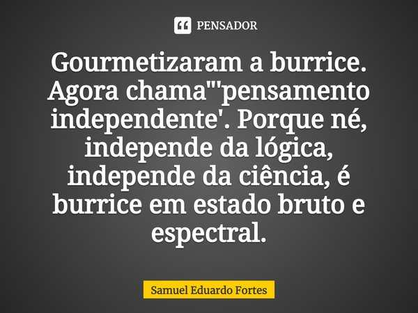 ⁠Gourmetizaram a burrice. Agora chama "'pensamento independente'. Porque né, independe da lógica, independe da ciência, é burrice em estado bruto e espectr... Frase de Samuel Eduardo Fortes.