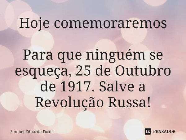 ⁠Hoje comemoraremos Para que ninguém se esqueça, 25 de Outubro de 1917. Salve a Revolução Russa!... Frase de Samuel Eduardo Fortes.