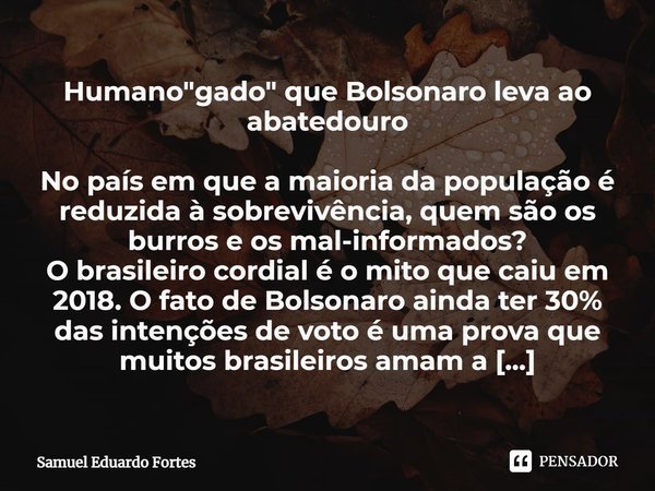 ⁠Humano "gado" que Bolsonaro leva ao abatedouro No país em que a maioria da população é reduzida à sobrevivência, quem são os burros e os mal-informad... Frase de Samuel Eduardo Fortes.