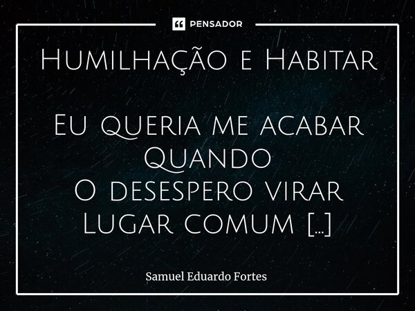 Humilhação e Habitar Eu queria me acabar Quando O desespero virar Lugar comum Ora direis Ouvir Estrelas Sequer Pra lá Olhar Dizia O pobre Diabo Garrado No Celul... Frase de Samuel Eduardo Fortes.