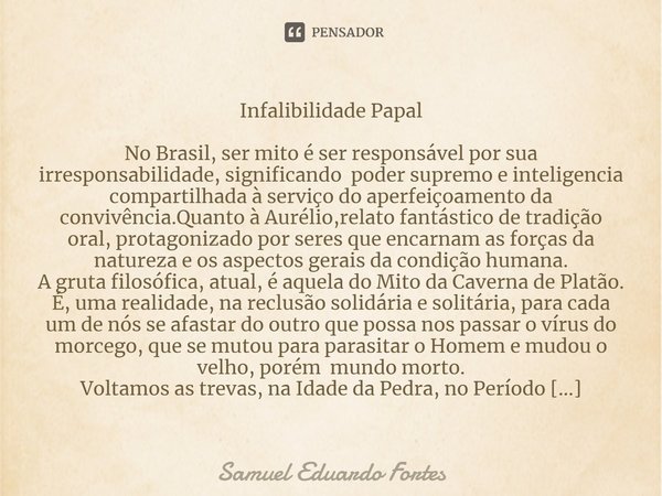 Infalibilidade Papal No Brasil, ser mito é ser responsável por sua irresponsabilidade, significando poder supremo e inteligencia compartilhada à serviço do aper... Frase de Samuel Eduardo Fortes.