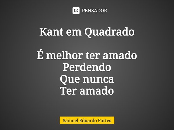 Kant em Quadrado ⁠É melhor ter amado
Perdendo
Que nunca
Ter amado... Frase de Samuel Eduardo Fortes.