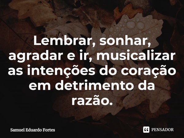 ⁠Lembrar, sonhar, agradar e ir, musicalizar as intenções do coração em detrimento da razão.... Frase de Samuel Eduardo Fortes.