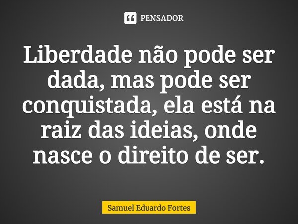 ⁠Liberdade não pode ser dada, mas pode ser conquistada, ela está na raiz das ideias, onde nasce o direito de ser.... Frase de Samuel Eduardo Fortes.