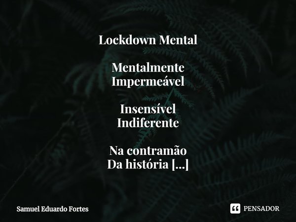 Lockdown Mental Mentalmente
Impermeável Insensível
Indiferente Na contramão
Da história De arrogante
Um primitivismo
Assustador Atingindo
Os limites
Da estupide... Frase de Samuel Eduardo Fortes.