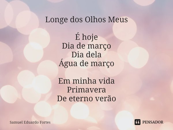 ⁠Longe dos Olhos Meus É hoje
Dia de março
Dia dela
Água de março Em minha vida
Primavera
De eterno verão... Frase de Samuel Eduardo Fortes.