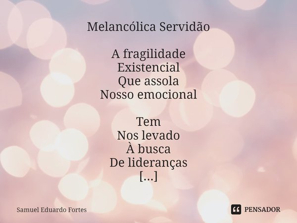 ⁠Melancólica Servidão A fragilidade
Existencial
Que assola
Nosso emocional Tem
Nos levado
À busca
De lideranças Que
Nos indiquem
O caminho O
Que pensar Q
Que fa... Frase de Samuel Eduardo Fortes.