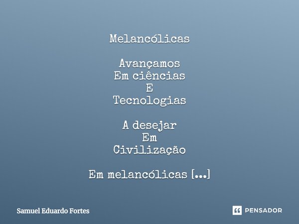 Melancólicas Avançamos Em ciências E Tecnologias A desejar Em Civilização Em melancólicas Sinécleses Em Depressão... Frase de Samuel Eduardo Fortes.