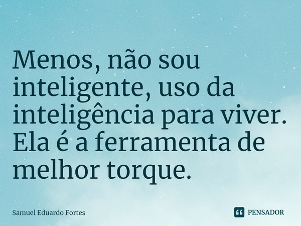 ⁠Menos, não sou inteligente, uso da inteligência para viver. Ela é a ferramenta de melhor torque.... Frase de Samuel Eduardo Fortes.