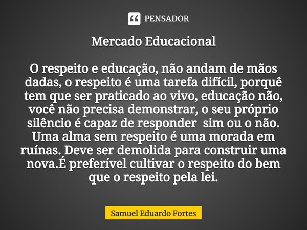 ⁠Mercado Educacional O respeito e educação, não andam de mãos dadas, o respeito é uma tarefa difícil, porquê tem que ser praticado ao vivo, educação não, você n... Frase de Samuel Eduardo Fortes.